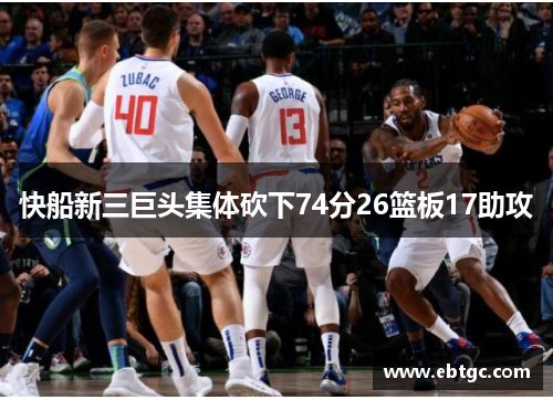快船新三巨头集体砍下74分26篮板17助攻 快船新三巨头集体砍下74分26篮板17助攻