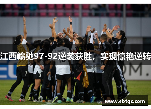 江西赣驰97-92逆袭获胜,实现惊艳逆转 江西赣驰97-92逆袭获胜,实现惊艳逆转